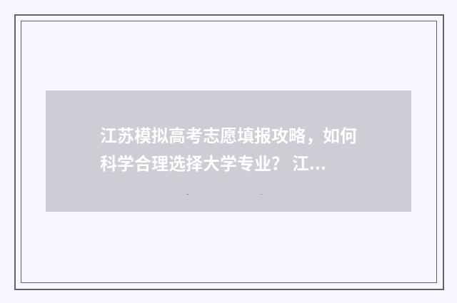 江苏模拟高考志愿填报攻略，如何科学合理选择大学专业？ 江苏模拟高考志愿入口