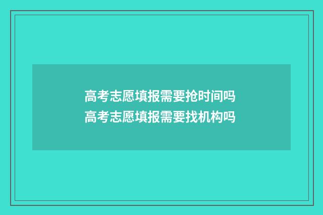 高考志愿填报需要抢时间吗 高考志愿填报需要找机构吗