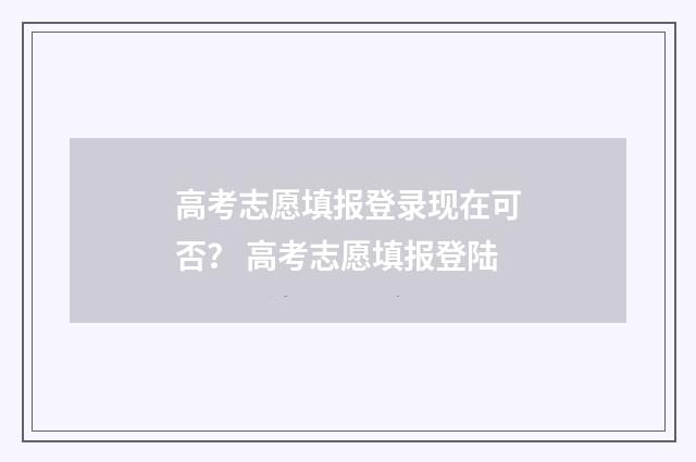 高考志愿填报登录现在可否？ 高考志愿填报登陆
