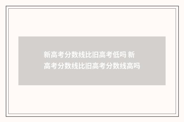 新高考分数线比旧高考低吗 新高考分数线比旧高考分数线高吗