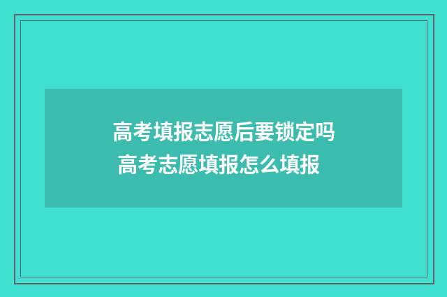 高考填报志愿后要锁定吗 高考志愿填报怎么填报