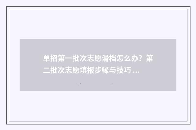 单招第一批次志愿滑档怎么办？第二批次志愿填报步骤与技巧 单招第一批次和第二批次是什么