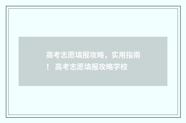 高考志愿填报攻略，实用指南！ 高考志愿填报攻略学校