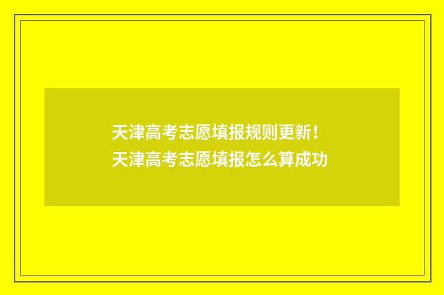 天津高考志愿填报规则更新！ 天津高考志愿填报怎么算成功