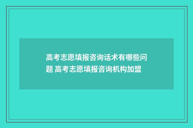 高考志愿填报咨询话术有哪些问题 高考志愿填报咨询机构加盟