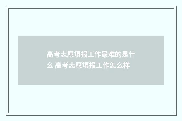 高考志愿填报工作最难的是什么 高考志愿填报工作怎么样