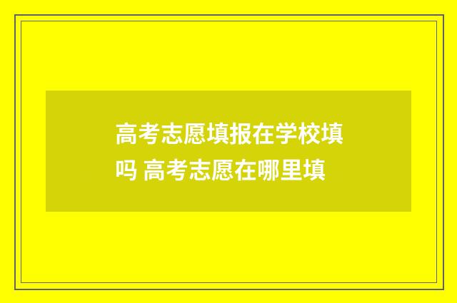 高考志愿填报在学校填吗 高考志愿在哪里填