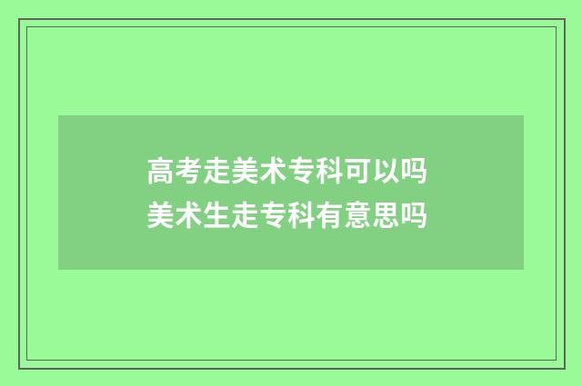 高考走美术专科可以吗 美术生走专科有意思吗