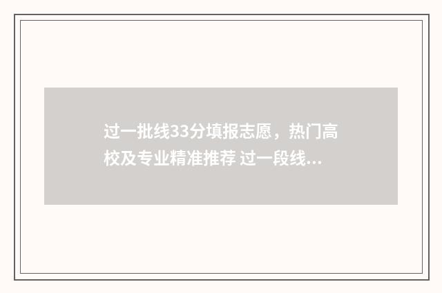 过一批线33分填报志愿，热门高校及专业精准推荐 过一段线多少分能上本科