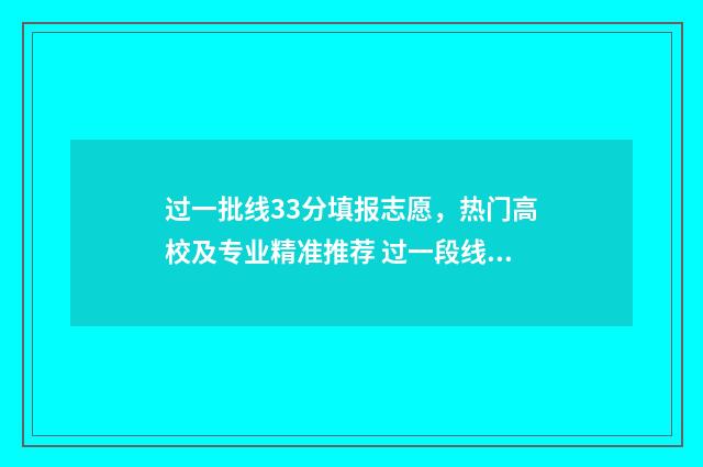过一批线33分填报志愿，热门高校及专业精准推荐 过一段线多少分能上本科