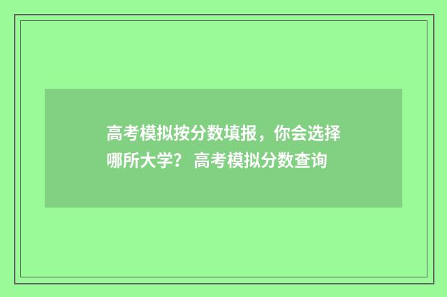 高考模拟按分数填报，你会选择哪所大学？ 高考模拟分数查询