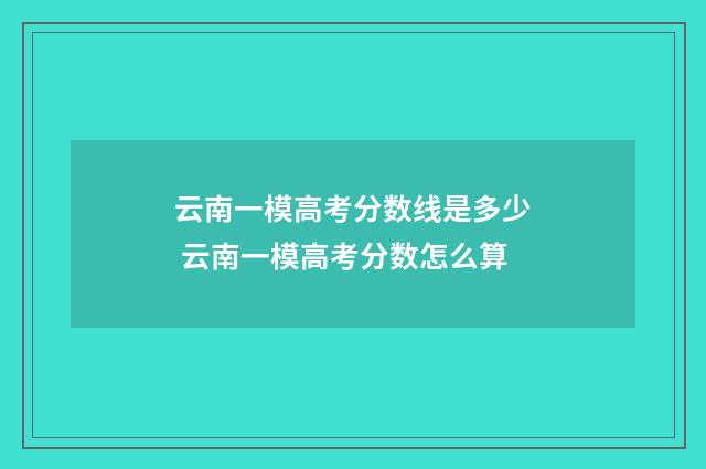 云南一模高考分数线是多少 云南一模高考分数怎么算