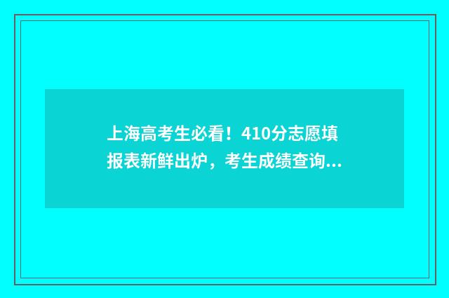 上海高考生必看！410分志愿填报表新鲜出炉，考生成绩查询入口及填报志愿时间 适合上海高考的网课