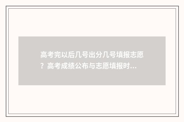 高考完以后几号出分几号填报志愿？高考成绩公布与志愿填报时间详解 高考之后什么时候出结果
