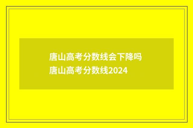 唐山高考分数线会下降吗 唐山高考分数线2024