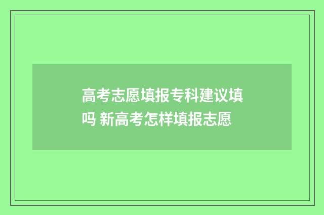 高考志愿填报专科建议填吗 新高考怎样填报志愿