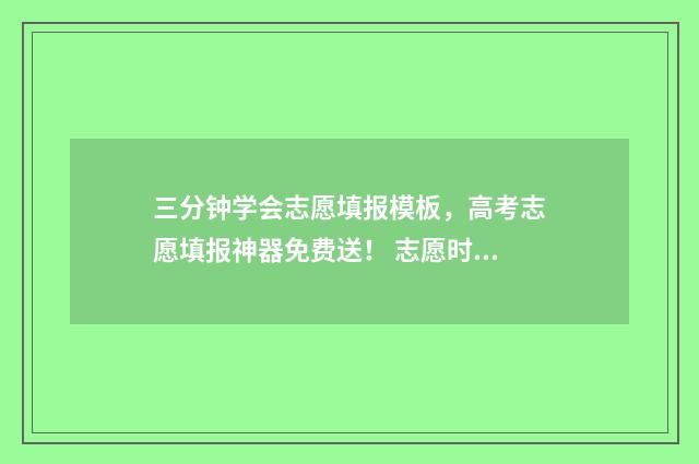 三分钟学会志愿填报模板，高考志愿填报神器免费送！ 志愿时怎么搞
