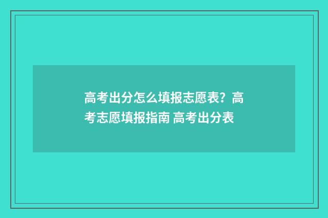 高考出分怎么填报志愿表？高考志愿填报指南 高考出分表