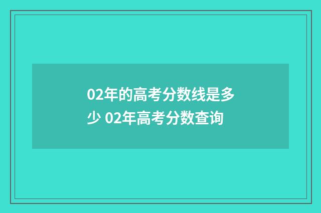 02年的高考分数线是多少 02年高考分数查询