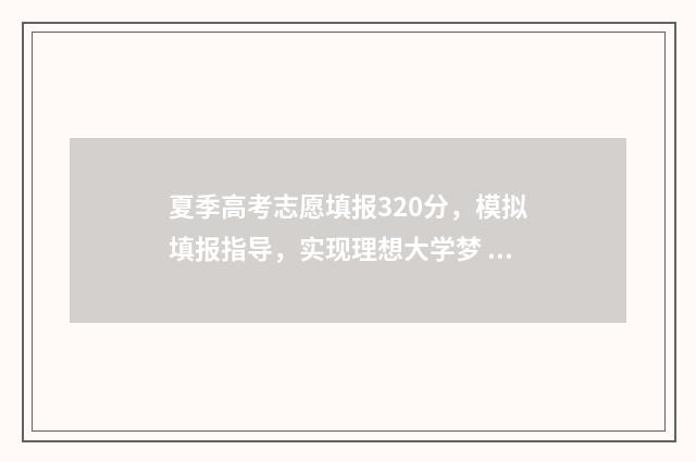夏季高考志愿填报320分，模拟填报指导，实现理想大学梦 夏季高考志愿填报时间广东