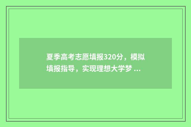 夏季高考志愿填报320分，模拟填报指导，实现理想大学梦 夏季高考志愿填报时间广东