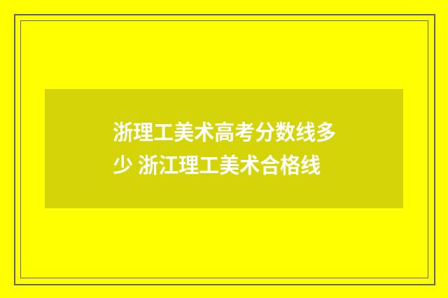 浙理工美术高考分数线多少 浙江理工美术合格线