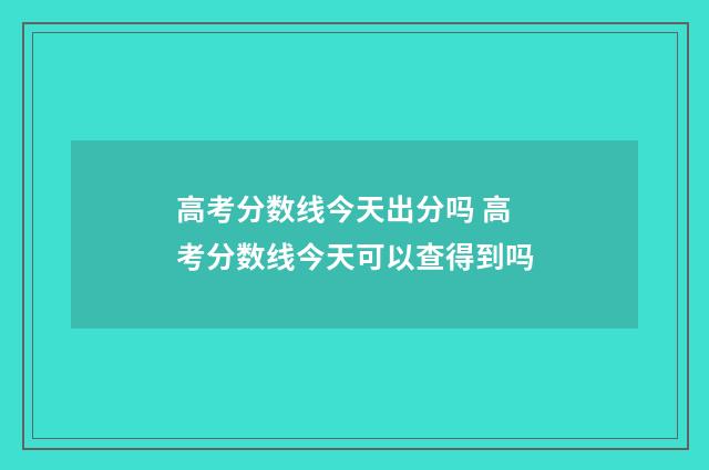 高考分数线今天出分吗 高考分数线今天可以查得到吗