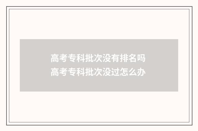 高考专科批次没有排名吗 高考专科批次没过怎么办