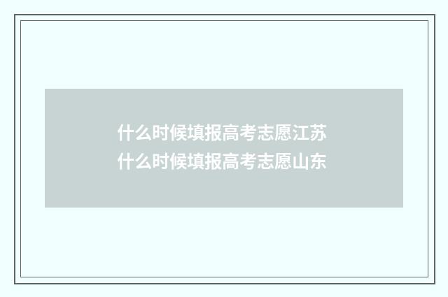 什么时候填报高考志愿江苏 什么时候填报高考志愿山东