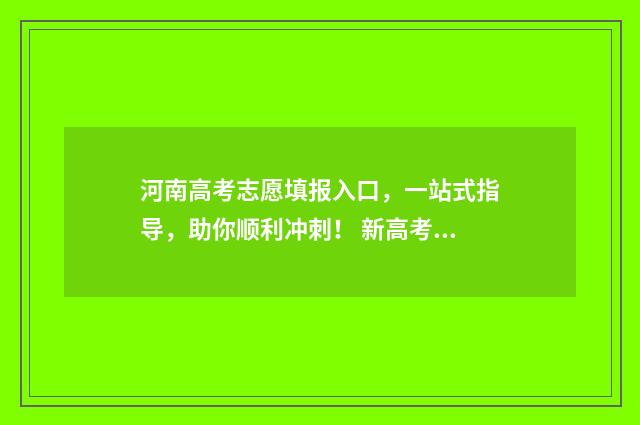 河南高考志愿填报入口，一站式指导，助你顺利冲刺！ 新高考志愿网