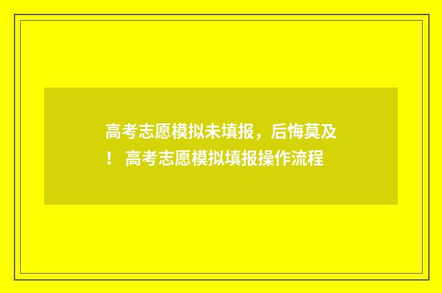 高考志愿模拟未填报，后悔莫及！ 高考志愿模拟填报操作流程