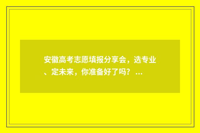 安徽高考志愿填报分享会，选专业、定未来，你准备好了吗？ 安徽高考志愿填报模板2024