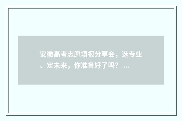 安徽高考志愿填报分享会，选专业、定未来，你准备好了吗？ 安徽高考志愿填报模板2024