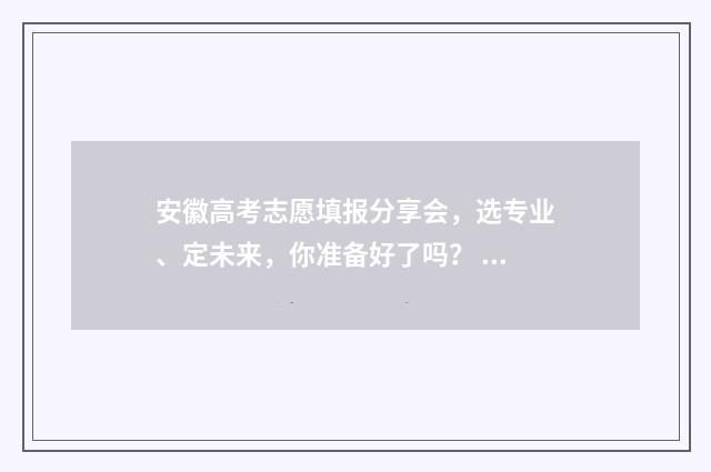 安徽高考志愿填报分享会，选专业、定未来，你准备好了吗？ 安徽高考志愿填报模板2024