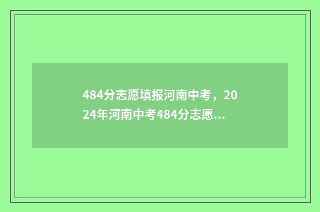 484分志愿填报河南中考，2024年河南中考484分志愿填报指南