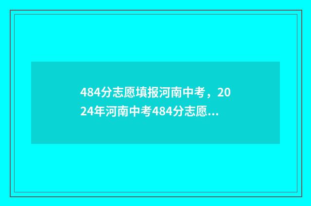 484分志愿填报河南中考，2024年河南中考484分志愿填报指南