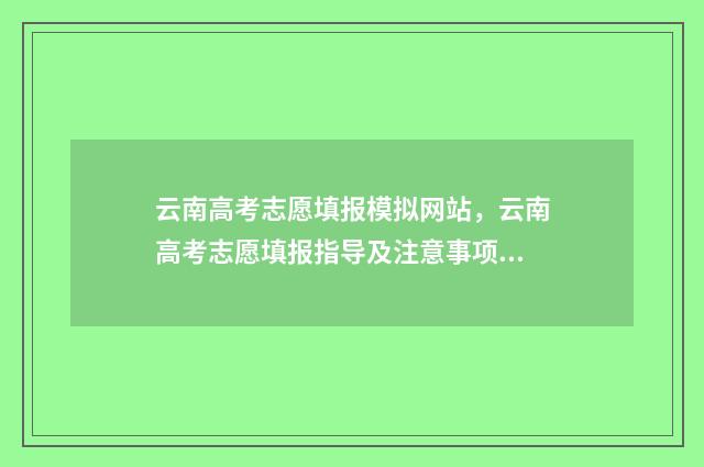 云南高考志愿填报模拟网站，云南高考志愿填报指导及注意事项 云南高考志愿填报2024