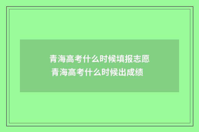 青海高考什么时候填报志愿 青海高考什么时候出成绩