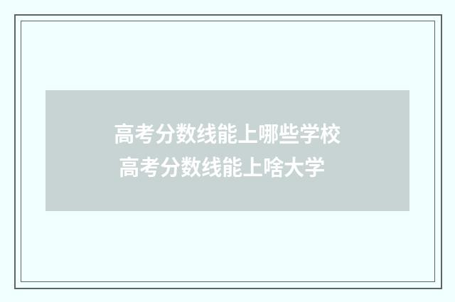 高考分数线能上哪些学校 高考分数线能上啥大学