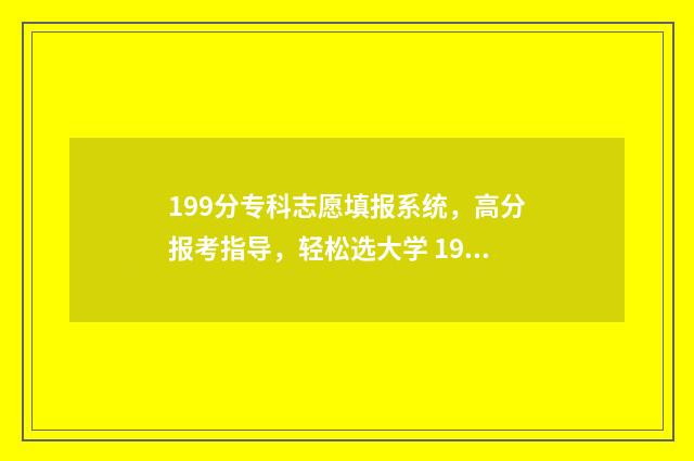 199分专科志愿填报系统，高分报考指导，轻松选大学 199分能上什么专科