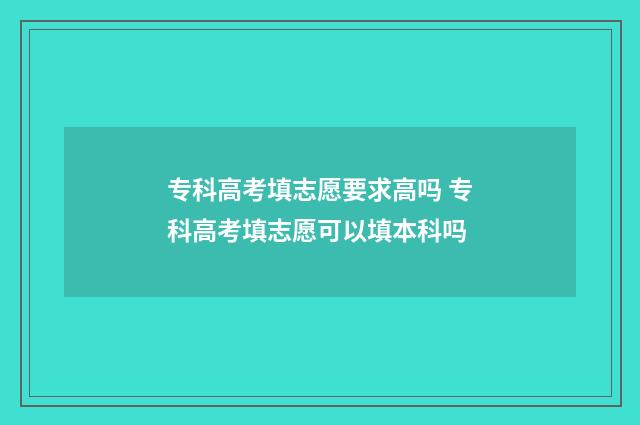 专科高考填志愿要求高吗 专科高考填志愿可以填本科吗