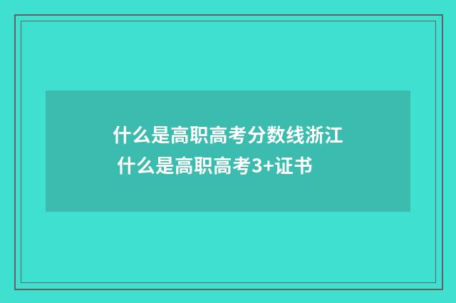 什么是高职高考分数线浙江 什么是高职高考3+证书
