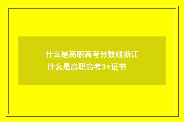 什么是高职高考分数线浙江 什么是高职高考3+证书