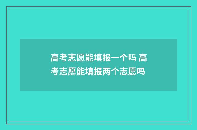 高考志愿能填报一个吗 高考志愿能填报两个志愿吗