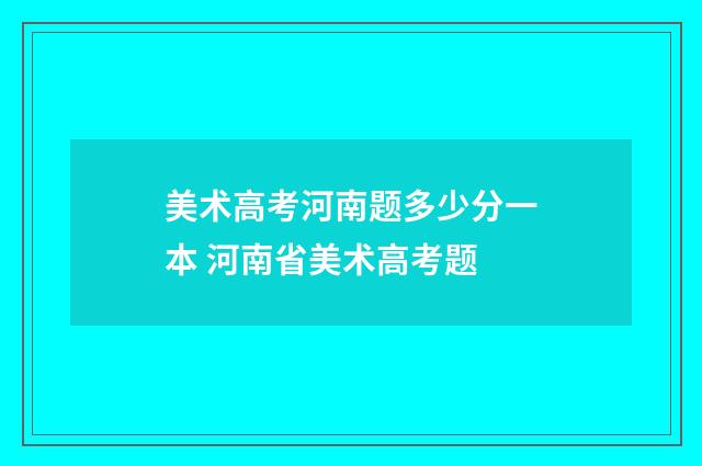 美术高考河南题多少分一本 河南省美术高考题