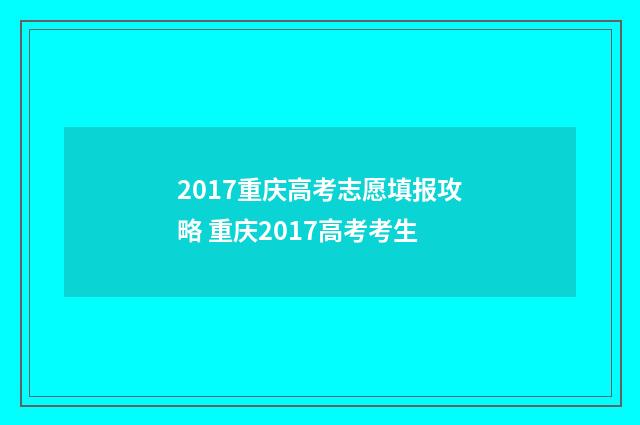 2017重庆高考志愿填报攻略 重庆2017高考考生