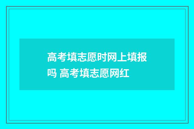 高考填志愿时网上填报吗 高考填志愿网红