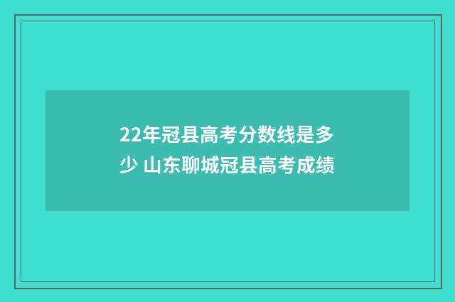 22年冠县高考分数线是多少 山东聊城冠县高考成绩
