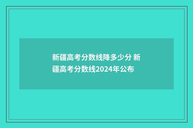 新疆高考分数线降多少分 新疆高考分数线2024年公布