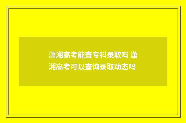潇湘高考能查专科录取吗 潇湘高考可以查询录取动态吗
